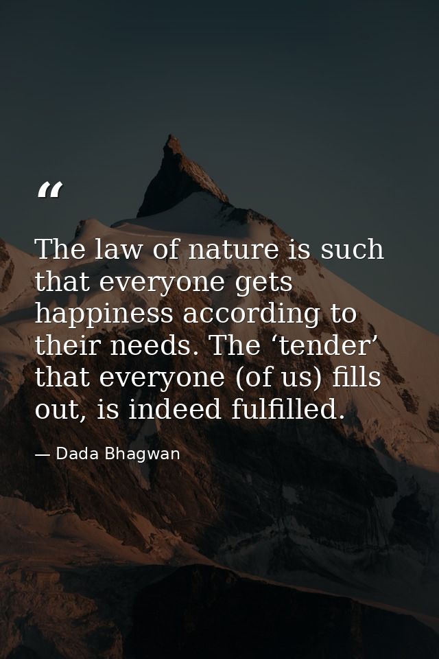 The law of nature is such that everyone gets happiness according to their needs. The ‘tender’ that everyone (of us) fill — Dada Bhagwan