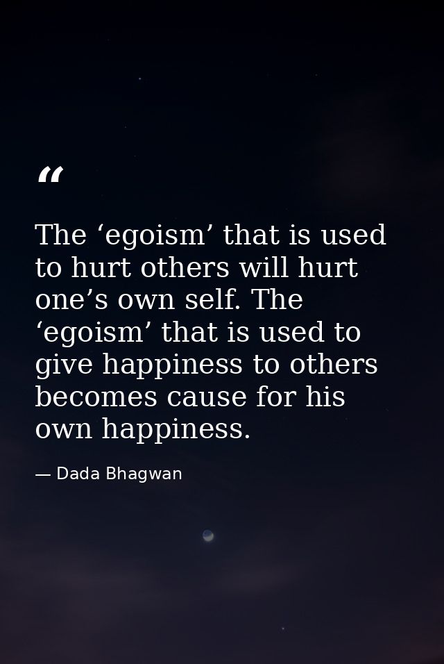 The ‘egoism’ that is used to hurt others will hurt one’s own self. The ‘egoism’ that is used to give happiness to others — Dada Bhagwan