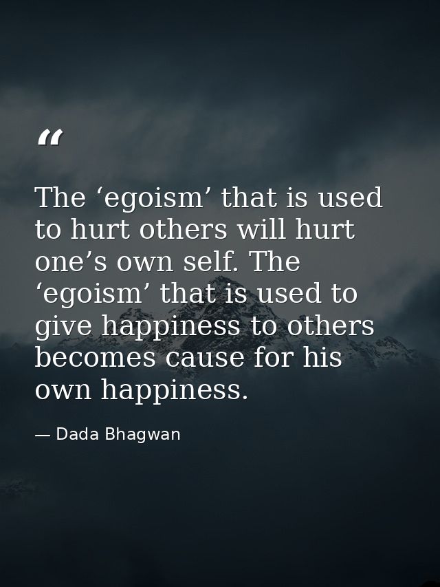 The ‘egoism’ that is used to hurt others will hurt one’s own self. The ‘egoism’ that is used to give happiness to others — Dada Bhagwan
