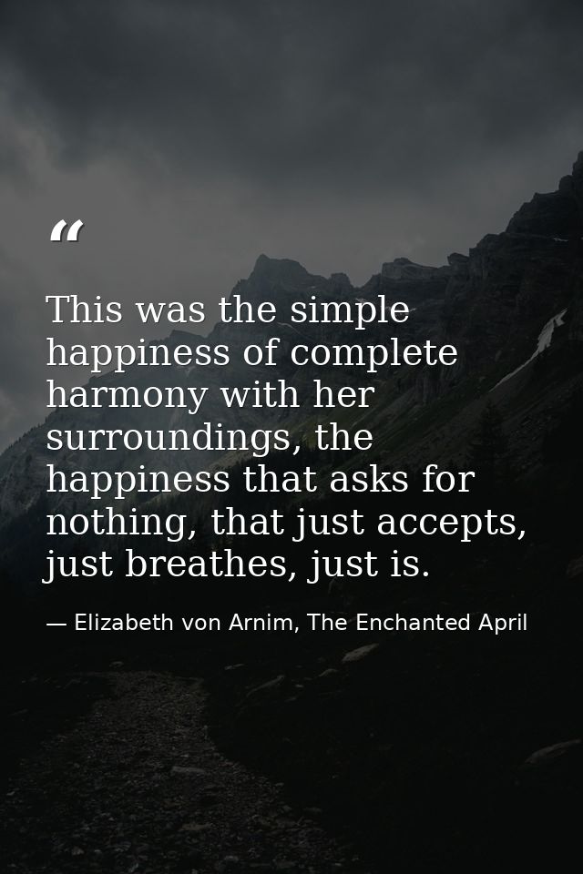 This was the simple happiness of complete harmony with her surroundings, the happiness that asks for nothing, that just  — Elizabeth von Arnim, The Enchanted April