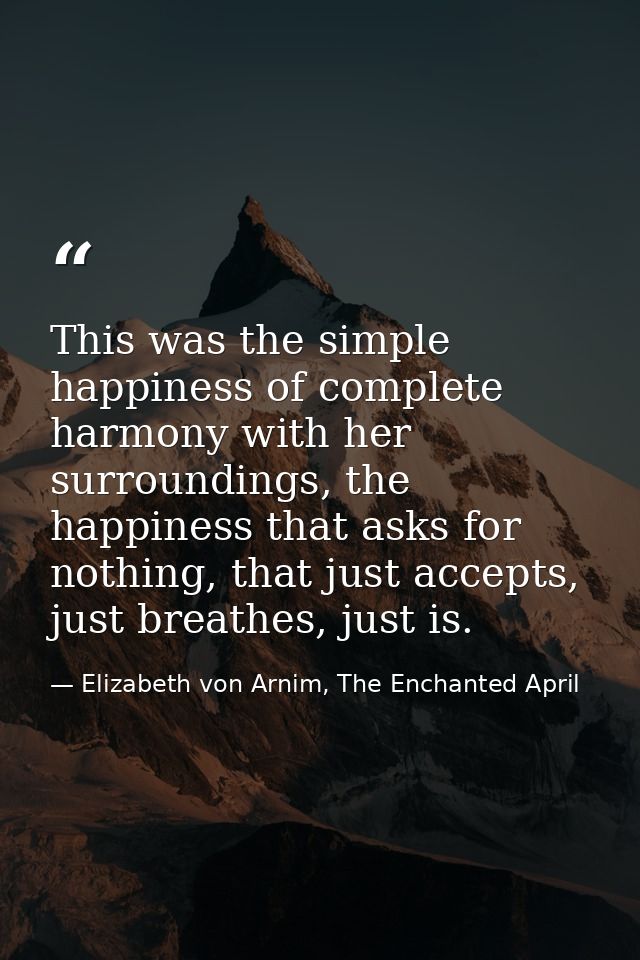 This was the simple happiness of complete harmony with her surroundings, the happiness that asks for nothing, that just  — Elizabeth von Arnim, The Enchanted April