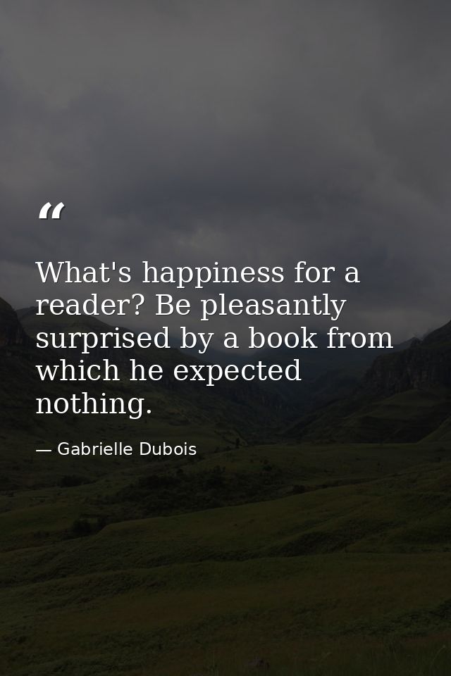 What's happiness for a reader? Be pleasantly surprised by a book from which he expected nothing. — Gabrielle Dubois