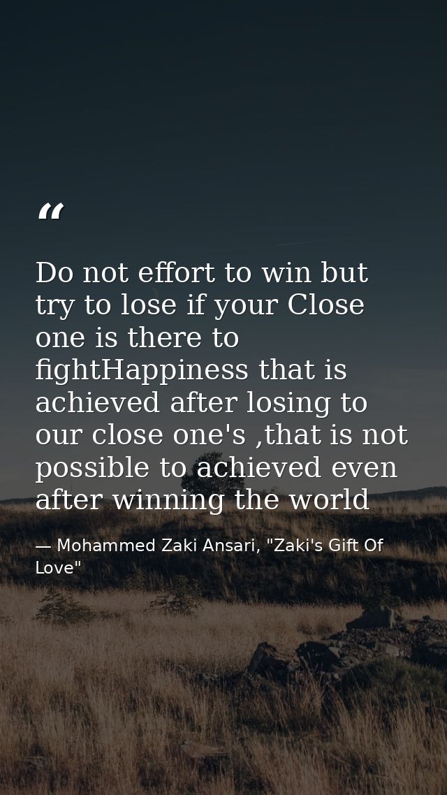 Do not effort to win but try to lose if your Close one is there to fightHappiness that is achieved after losing to our c — Mohammed Zaki Ansari, "Zaki's Gift Of Love"