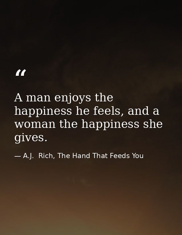 A man enjoys the happiness he feels, and a woman the happiness she gives. — A.J.  Rich, The Hand That Feeds You