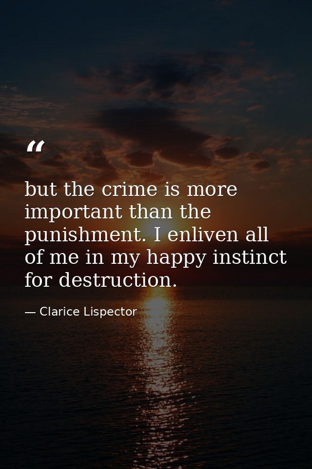 but the crime is more important than the punishment. I enliven all of me in my happy instinct for destruction. — Clarice Lispector