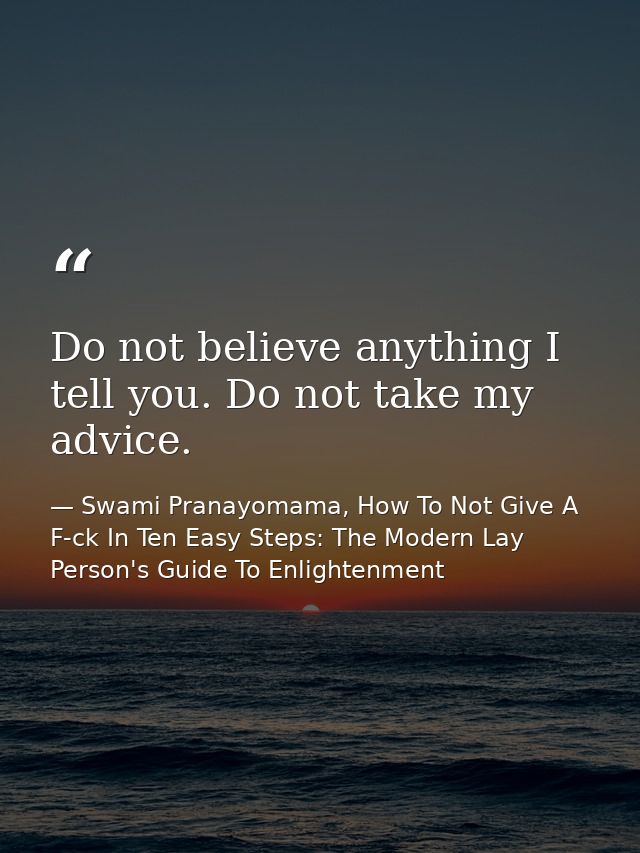Do not believe anything I tell you. Do not take my advice. — Swami Pranayomama, How To Not Give A F-ck In Ten Easy Steps: The Modern Lay Person's Guide To Enlightenment