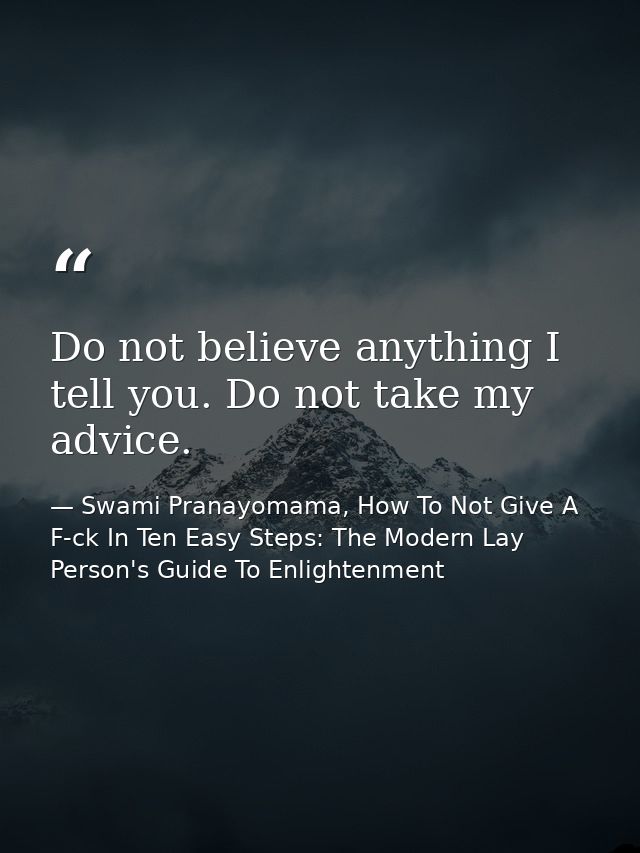 Do not believe anything I tell you. Do not take my advice. — Swami Pranayomama, How To Not Give A F-ck In Ten Easy Steps: The Modern Lay Person's Guide To Enlightenment