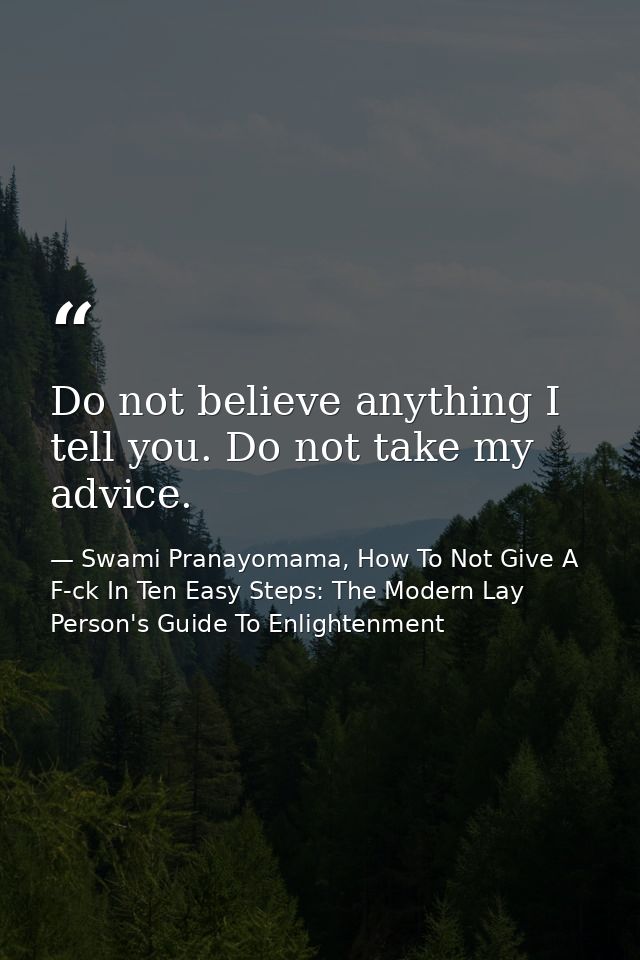 Do not believe anything I tell you. Do not take my advice. — Swami Pranayomama, How To Not Give A F-ck In Ten Easy Steps: The Modern Lay Person's Guide To Enlightenment