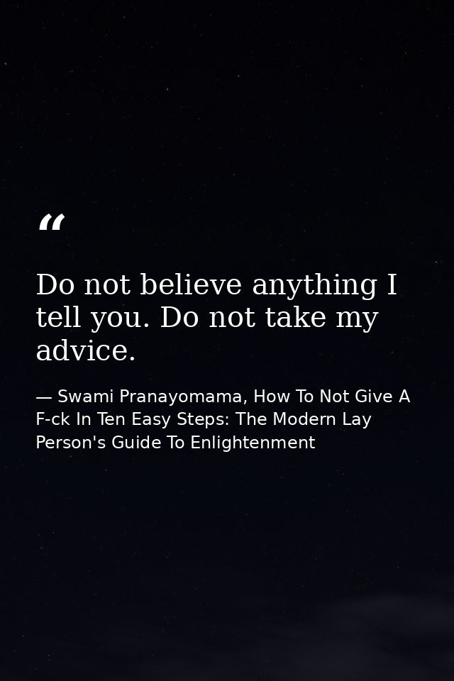Do not believe anything I tell you. Do not take my advice. — Swami Pranayomama, How To Not Give A F-ck In Ten Easy Steps: The Modern Lay Person's Guide To Enlightenment