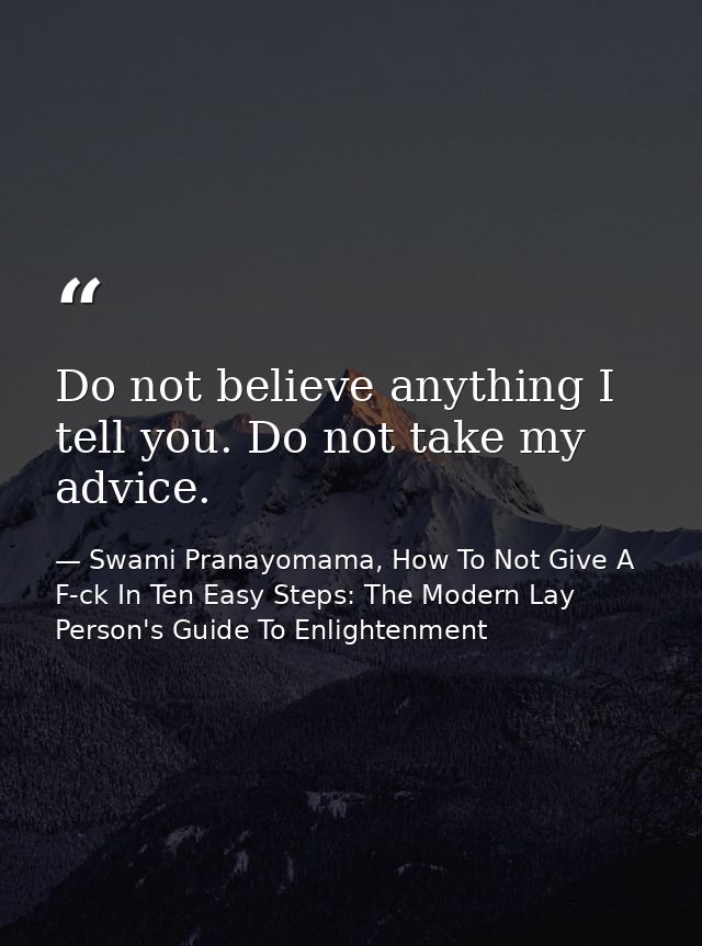 Do not believe anything I tell you. Do not take my advice. — Swami Pranayomama, How To Not Give A F-ck In Ten Easy Steps: The Modern Lay Person's Guide To Enlightenment