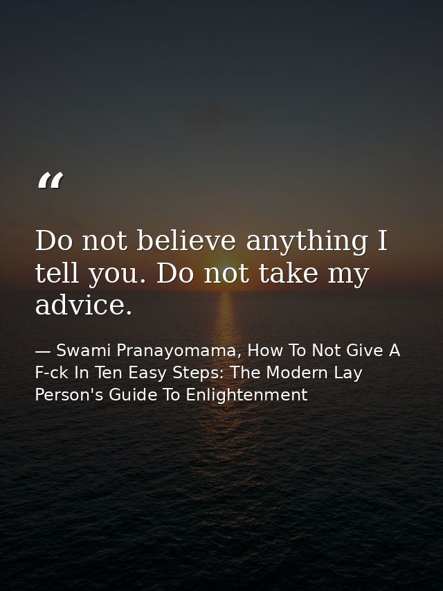 Do not believe anything I tell you. Do not take my advice. — Swami Pranayomama, How To Not Give A F-ck In Ten Easy Steps: The Modern Lay Person's Guide To Enlightenment