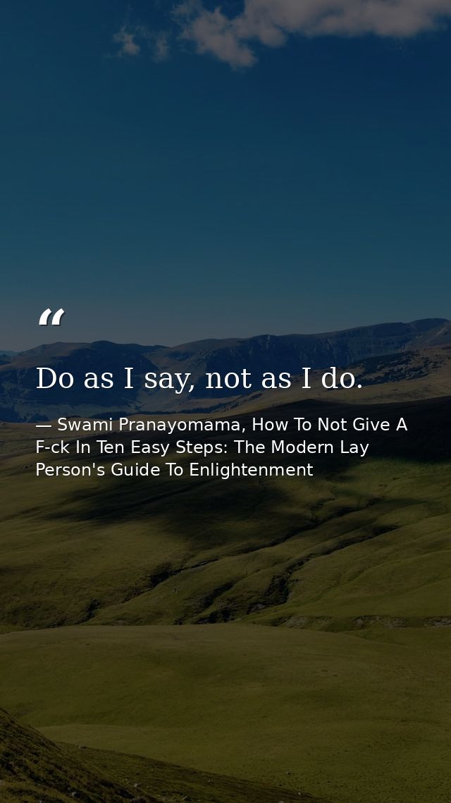 Do as I say, not as I do. — Swami Pranayomama, How To Not Give A F-ck In Ten Easy Steps: The Modern Lay Person's Guide To Enlightenment