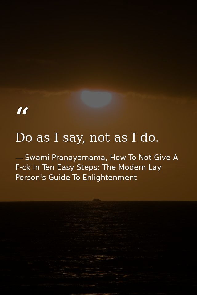 Do as I say, not as I do. — Swami Pranayomama, How To Not Give A F-ck In Ten Easy Steps: The Modern Lay Person's Guide To Enlightenment