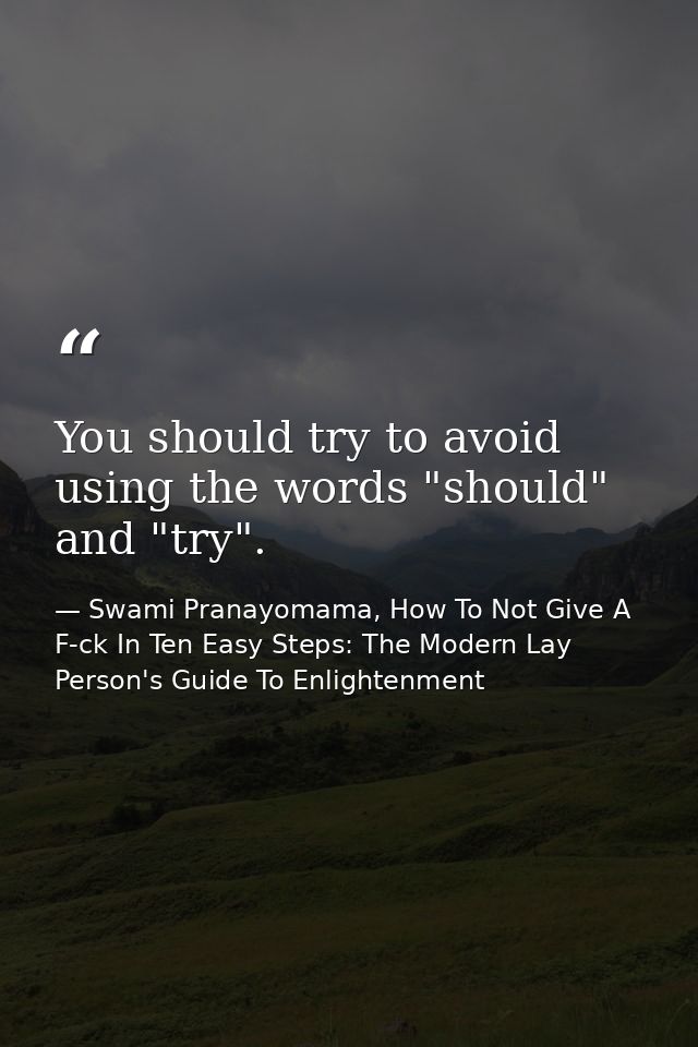 You should try to avoid using the words "should" and "try". — Swami Pranayomama, How To Not Give A F-ck In Ten Easy Steps: The Modern Lay Person's Guide To Enlightenment