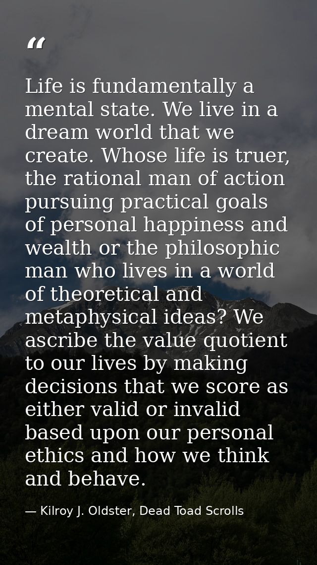 Life is fundamentally a mental state. We live in a dream world that we create. Whose life is truer, the rational man of  — Kilroy J. Oldster, Dead Toad Scrolls