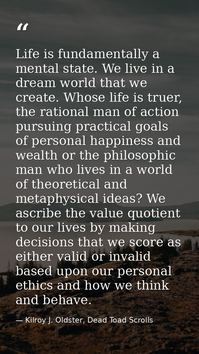 Life is fundamentally a mental state. We live in a dream world that we create. Whose life is truer, the rational man of  — Kilroy J. Oldster, Dead Toad Scrolls