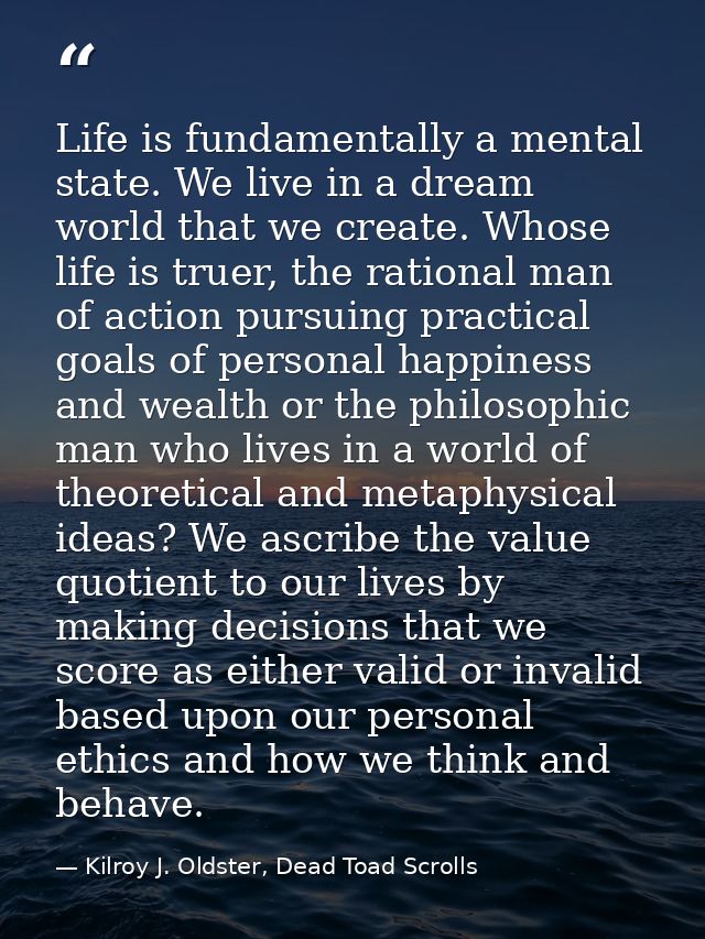 Life is fundamentally a mental state. We live in a dream world that we create. Whose life is truer, the rational man of  — Kilroy J. Oldster, Dead Toad Scrolls