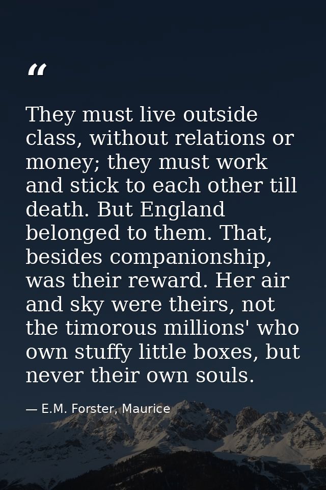 They must live outside class, without relations or money; they must work and stick to each other till death. But England — E.M. Forster, Maurice
