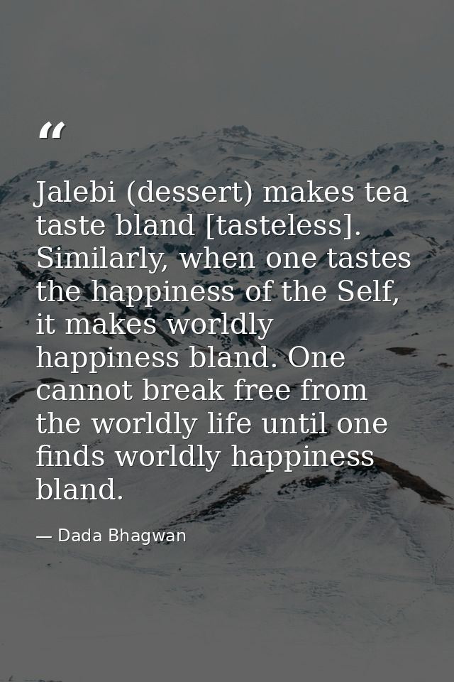 Jalebi (dessert) makes tea taste bland [tasteless]. Similarly, when one tastes the happiness of the Self, it makes world — Dada Bhagwan