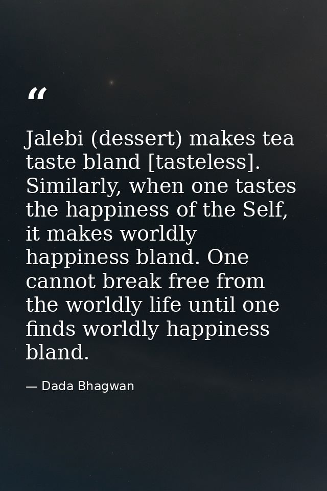 Jalebi (dessert) makes tea taste bland [tasteless]. Similarly, when one tastes the happiness of the Self, it makes world — Dada Bhagwan