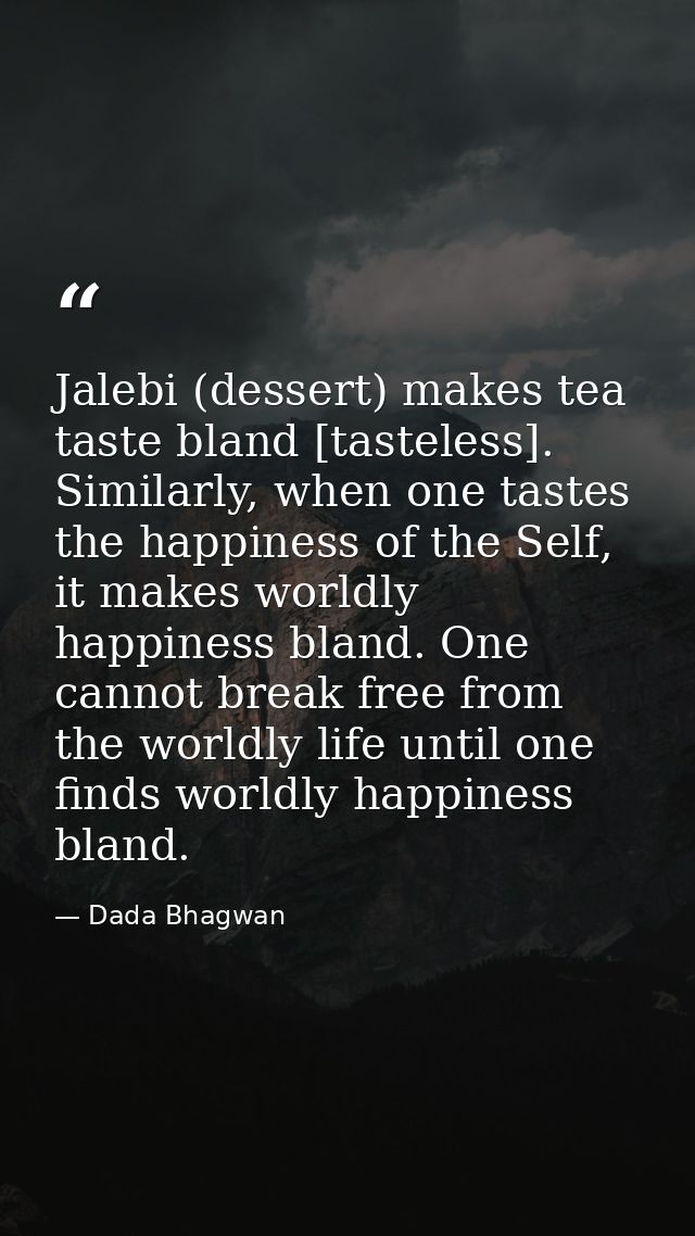 Jalebi (dessert) makes tea taste bland [tasteless]. Similarly, when one tastes the happiness of the Self, it makes world — Dada Bhagwan