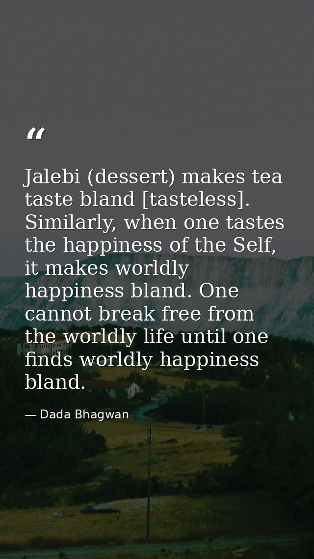 Jalebi (dessert) makes tea taste bland [tasteless]. Similarly, when one tastes the happiness of the Self, it makes world — Dada Bhagwan
