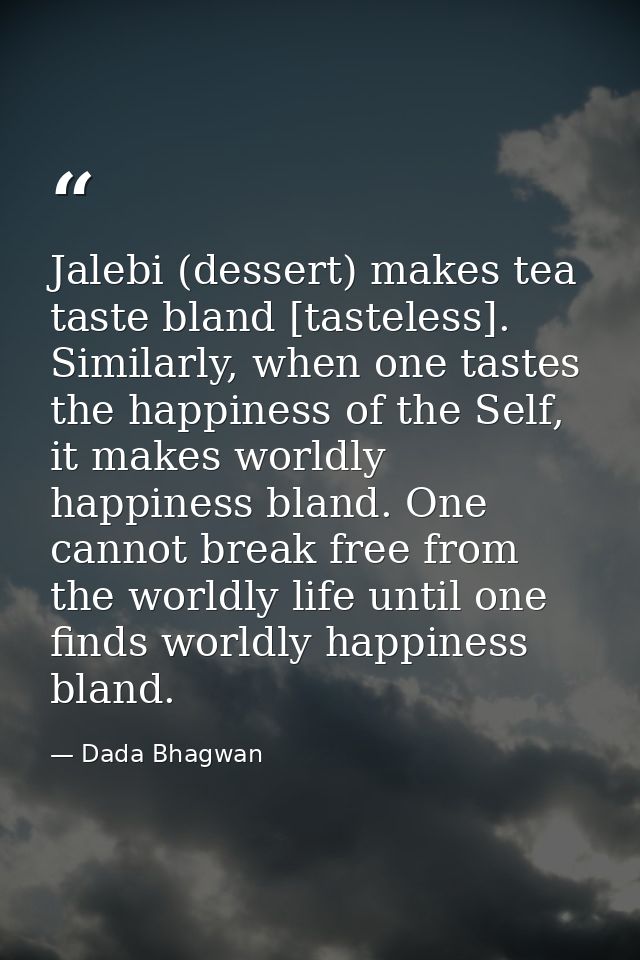 Jalebi (dessert) makes tea taste bland [tasteless]. Similarly, when one tastes the happiness of the Self, it makes world — Dada Bhagwan