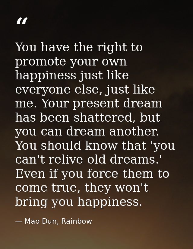You have the right to promote your own happiness just like everyone else, just like me. Your present dream has been shat — Mao Dun, Rainbow