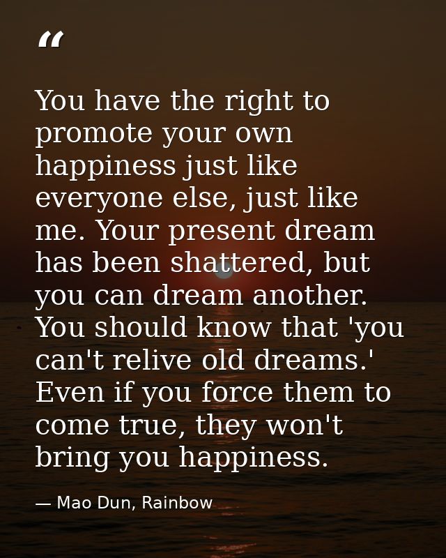 You have the right to promote your own happiness just like everyone else, just like me. Your present dream has been shat — Mao Dun, Rainbow