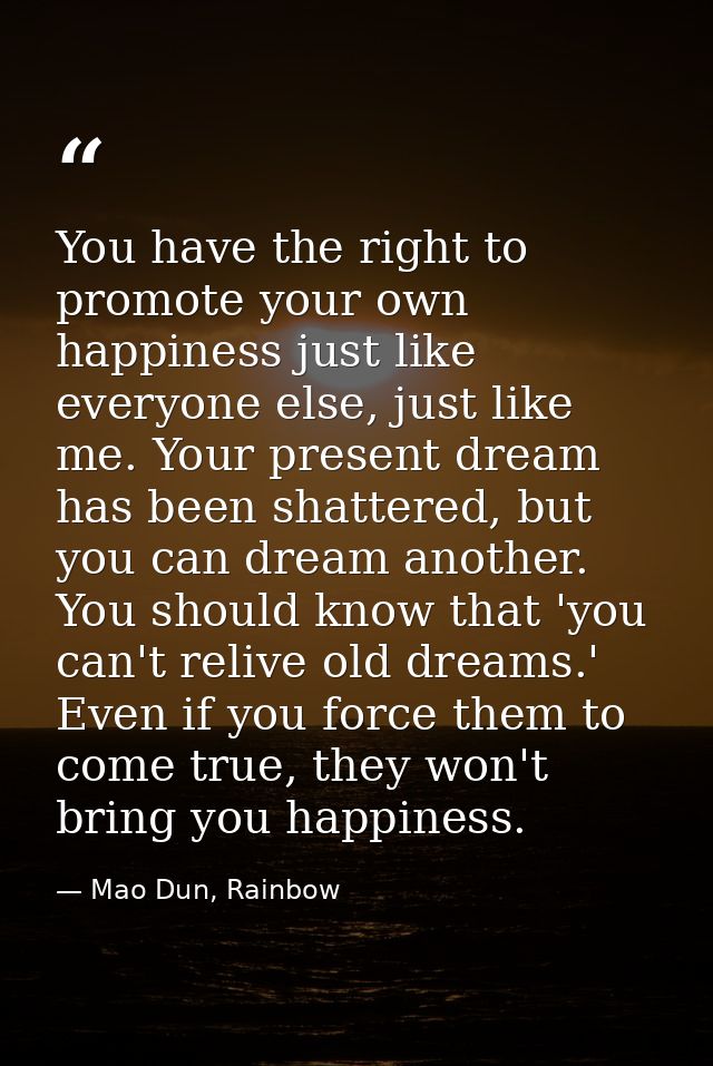 You have the right to promote your own happiness just like everyone else, just like me. Your present dream has been shat — Mao Dun, Rainbow