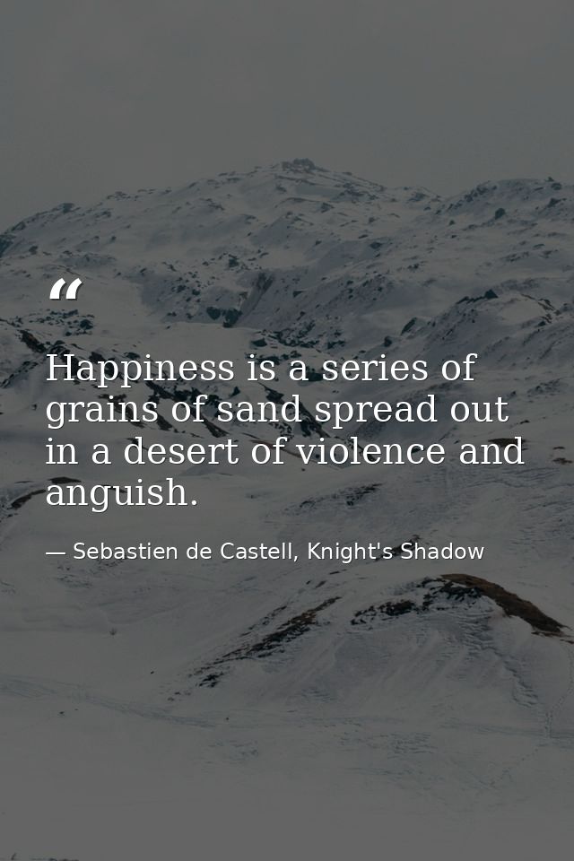 Happiness is a series of grains of sand spread out in a desert of violence and anguish. — Sebastien de Castell, Knight's Shadow
