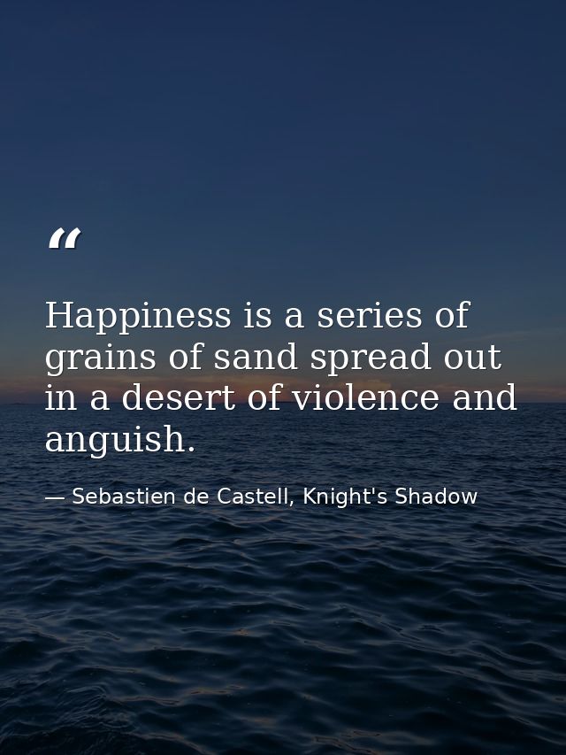 Happiness is a series of grains of sand spread out in a desert of violence and anguish. — Sebastien de Castell, Knight's Shadow