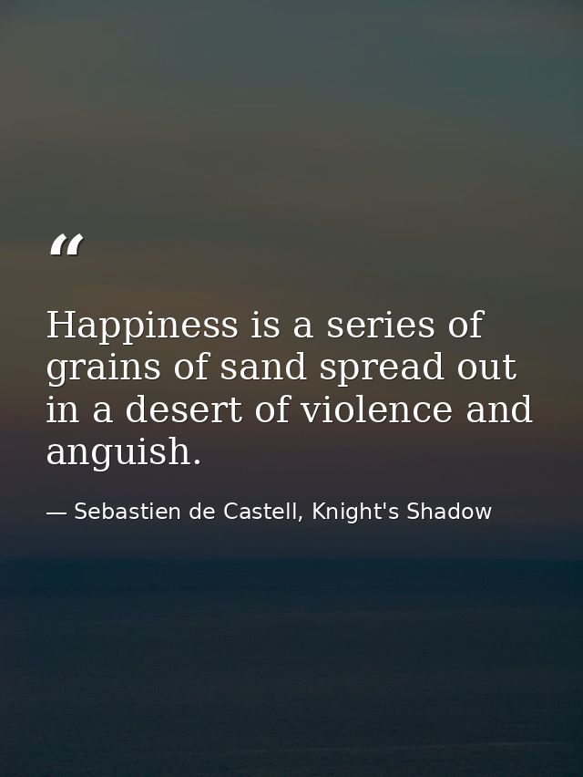 Happiness is a series of grains of sand spread out in a desert of violence and anguish. — Sebastien de Castell, Knight's Shadow