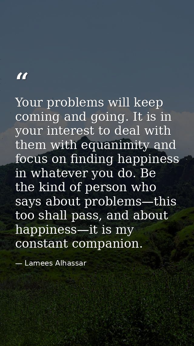 Your problems will keep coming and going. It is in your interest to deal with them with equanimity and focus on finding  — Lamees Alhassar