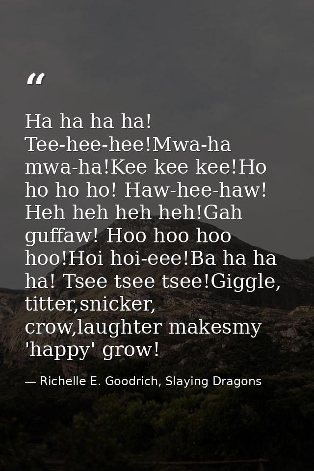 Ha ha ha ha! Tee-hee-hee!Mwa-ha mwa-ha!Kee kee kee!Ho ho ho ho! Haw-hee-haw! Heh heh heh heh!Gah guffaw! Hoo hoo hoo hoo — Richelle E. Goodrich, Slaying Dragons