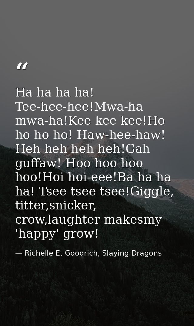 Ha ha ha ha! Tee-hee-hee!Mwa-ha mwa-ha!Kee kee kee!Ho ho ho ho! Haw-hee-haw! Heh heh heh heh!Gah guffaw! Hoo hoo hoo hoo — Richelle E. Goodrich, Slaying Dragons