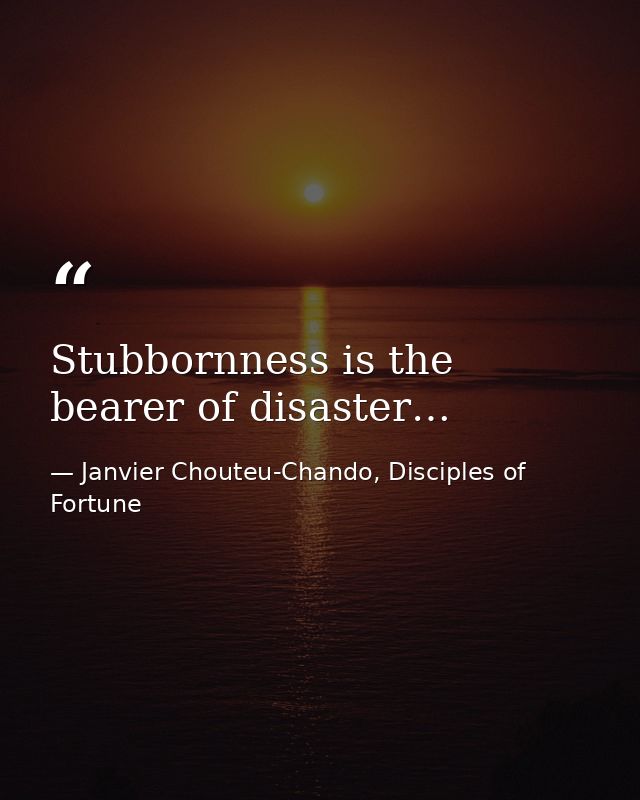 Stubbornness is the bearer of disaster… — Janvier Chouteu-Chando, Disciples of Fortune