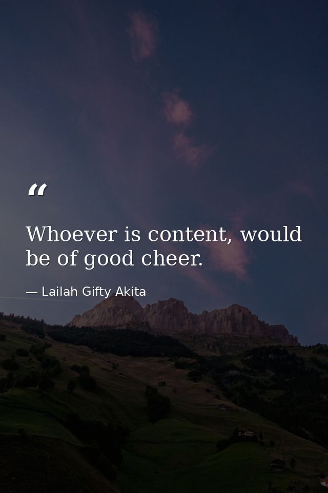 Whoever is content, would be of good cheer. — Lailah Gifty Akita