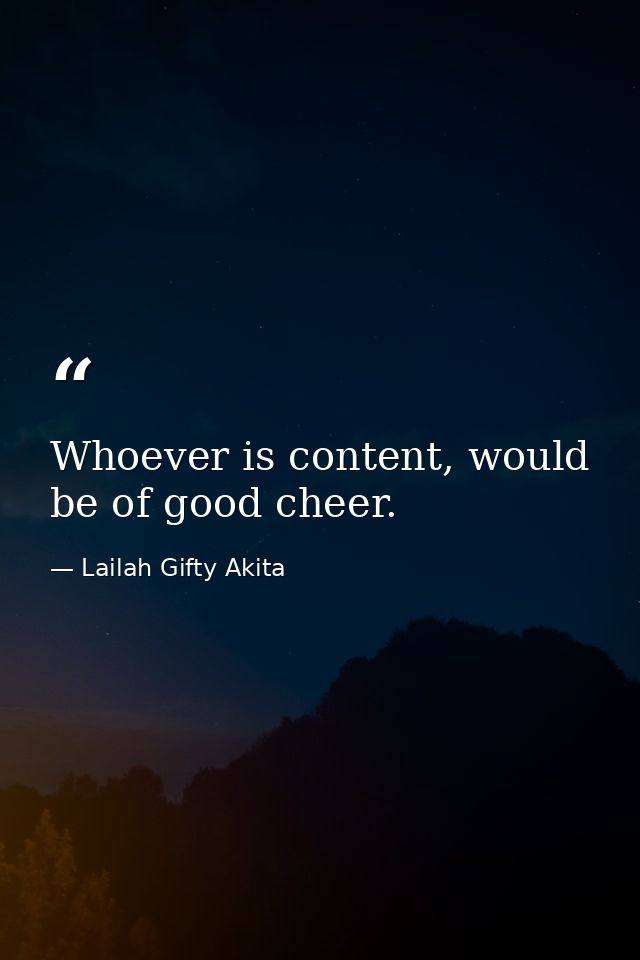Whoever is content, would be of good cheer. — Lailah Gifty Akita