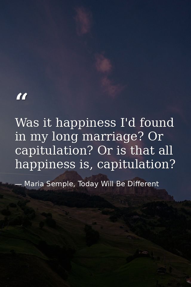 Was it happiness I'd found in my long marriage? Or capitulation? Or is that all happiness is, capitulation? — Maria Semple, Today Will Be Different