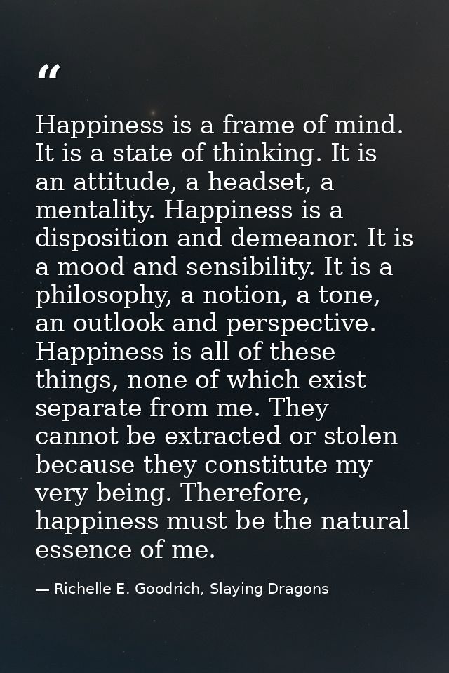 Happiness is a frame of mind. It is a state of thinking. It is an attitude, a headset, a mentality. Happiness is a dispo — Richelle E. Goodrich, Slaying Dragons