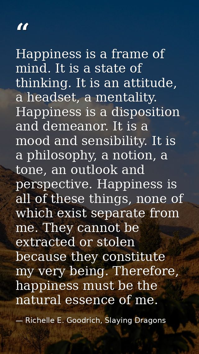 Happiness is a frame of mind. It is a state of thinking. It is an attitude, a headset, a mentality. Happiness is a dispo — Richelle E. Goodrich, Slaying Dragons