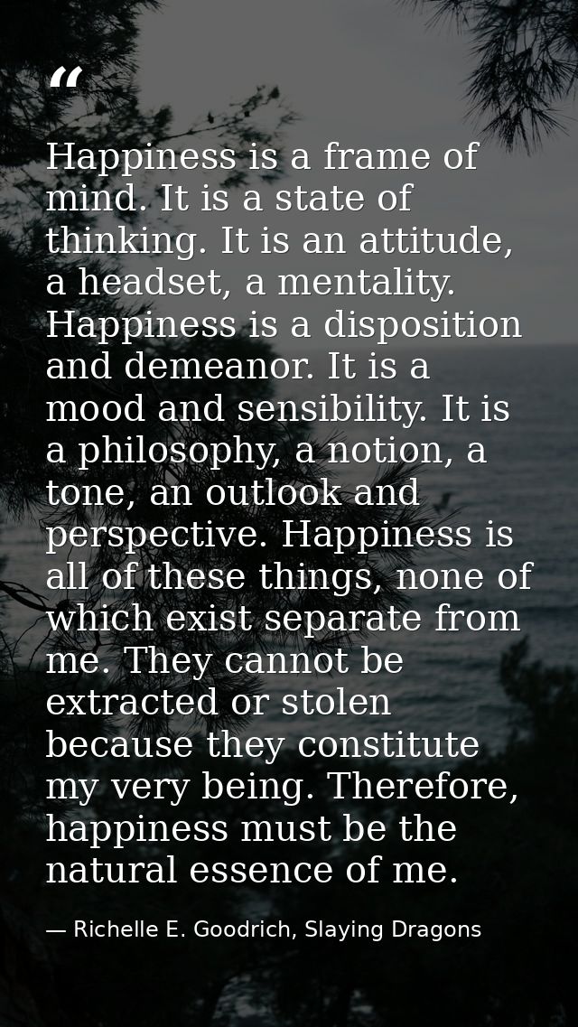 Happiness is a frame of mind. It is a state of thinking. It is an attitude, a headset, a mentality. Happiness is a dispo — Richelle E. Goodrich, Slaying Dragons