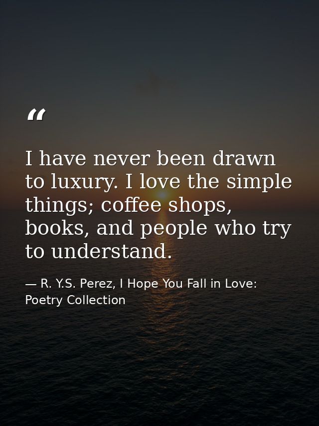I have never been drawn to luxury. I love the simple things; coffee shops, books, and people who try to understand. — R. Y.S. Perez, I Hope You Fall in Love: Poetry Collection