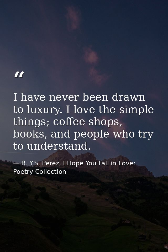 I have never been drawn to luxury. I love the simple things; coffee shops, books, and people who try to understand. — R. Y.S. Perez, I Hope You Fall in Love: Poetry Collection