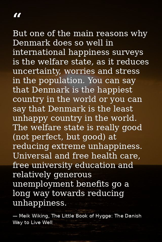 But one of the main reasons why Denmark does so well in international happiness surveys is the welfare state, as it redu — Meik Wiking, The Little Book of Hygge: The Danish Way to Live Well
