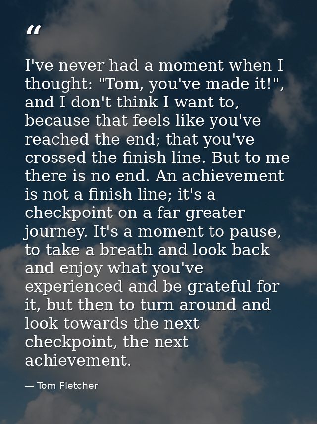 I've never had a moment when I thought: "Tom, you've made it!", and I don't think I want to, because that feels like you — Tom Fletcher