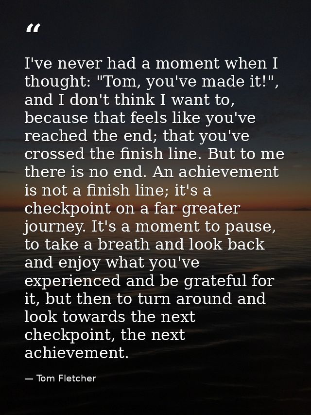 I've never had a moment when I thought: "Tom, you've made it!", and I don't think I want to, because that feels like you — Tom Fletcher