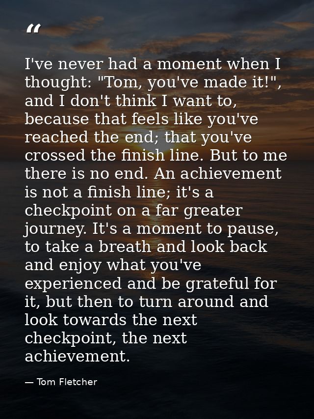 I've never had a moment when I thought: "Tom, you've made it!", and I don't think I want to, because that feels like you — Tom Fletcher