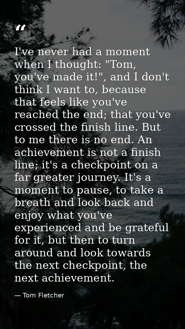 I've never had a moment when I thought: "Tom, you've made it!", and I don't think I want to, because that feels like you — Tom Fletcher
